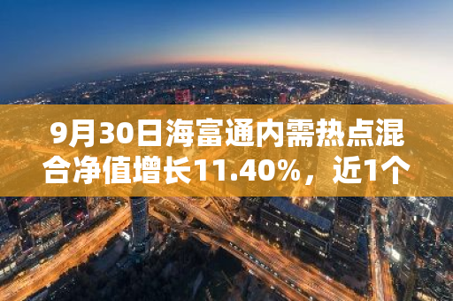 9月30日海富通内需热点混合净值增长11.40%，近1个月累计上涨23.29%