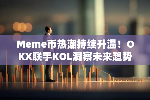 Meme币热潮持续升温！OKX联手KOL洞察未来趋势与行业动向