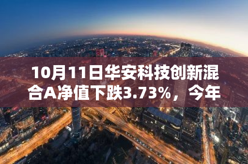 10月11日华安科技创新混合A净值下跌3.73%，今年来累计上涨2.53%