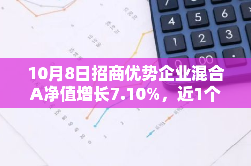 10月8日招商优势企业混合A净值增长7.10%，近1个月累计上涨47.53%