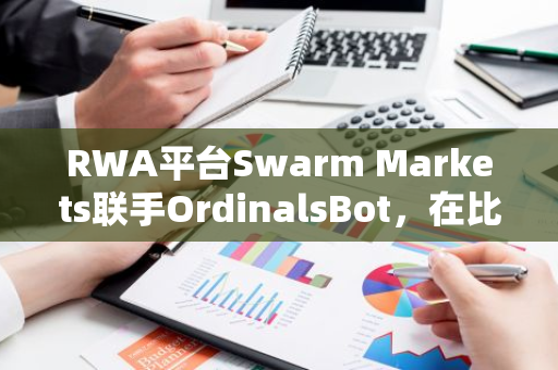 RWA平台Swarm Markets联手OrdinalsBot，在比特币网络上推出金条投资服务