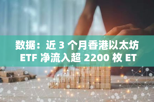 数据：近 3 个月香港以太坊 ETF 净流入超 2200 枚 ETH，总持有量逾增 18％