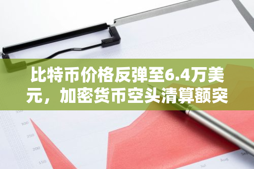 比特币价格反弹至6.4万美元，加密货币空头清算额突破1亿美元大关