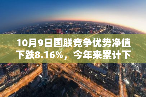 10月9日国联竞争优势净值下跌8.16%，今年来累计下跌0.57%