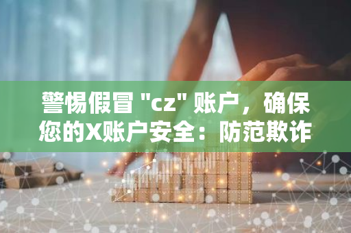 警惕假冒 "cz" 账户，确保您的X账户安全：防范欺诈，保护个人信息
