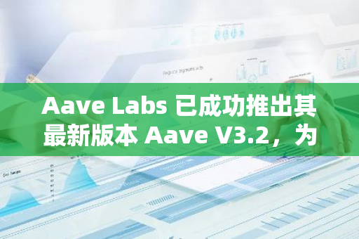 Aave Labs 已成功推出其最新版本 Aave V3.2，为用户带来更高效、安全的借贷体验