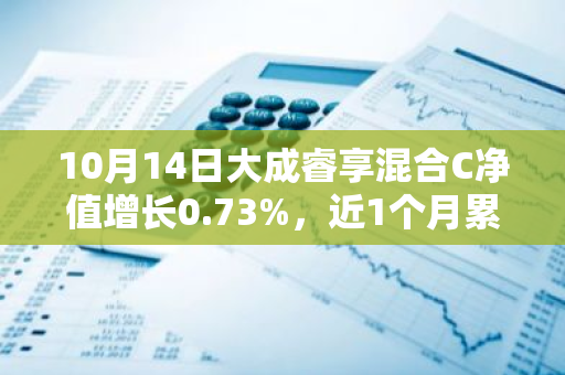 10月14日大成睿享混合C净值增长0.73%，近1个月累计上涨13.39%