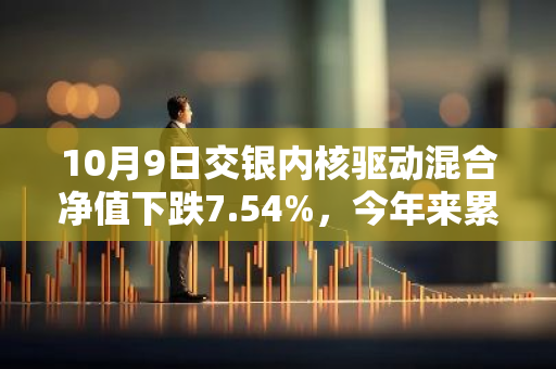 10月9日交银内核驱动混合净值下跌7.54%，今年来累计上涨3.16%