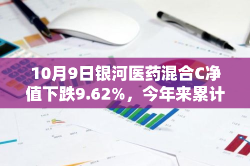 10月9日银河医药混合C净值下跌9.62%，今年来累计下跌7.12%