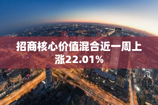 招商核心价值混合近一周上涨22.01%