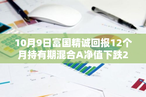 10月9日富国精诚回报12个月持有期混合A净值下跌2.33%，近3个月累计下跌0.96%