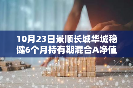 10月23日景顺长城华城稳健6个月持有期混合A净值下跌0.11%，近1个月累计上涨4.83%