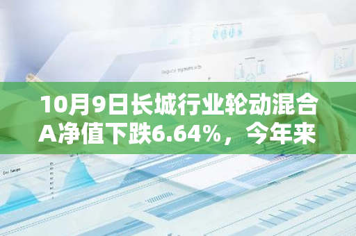 10月9日长城行业轮动混合A净值下跌6.64%，今年来累计上涨0.47%