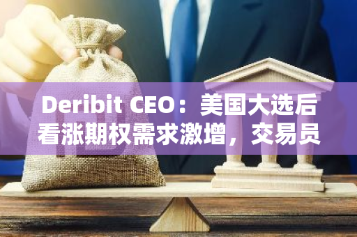 Deribit CEO：美国大选后看涨期权需求激增，交易员预计届时将迎来短期高波动性行情