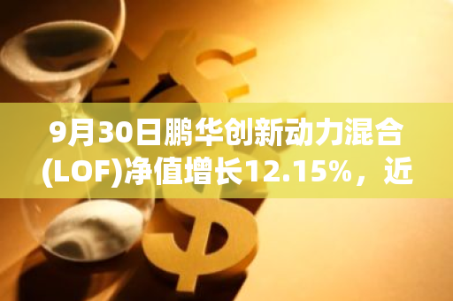 9月30日鹏华创新动力混合(LOF)净值增长12.15%，近1个月累计上涨19.16%