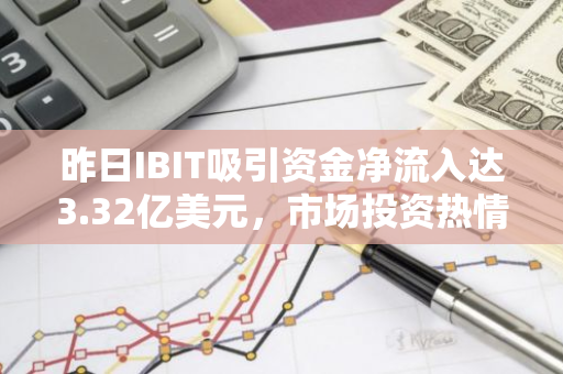 昨日IBIT吸引资金净流入达3.32亿美元，市场投资热情高涨