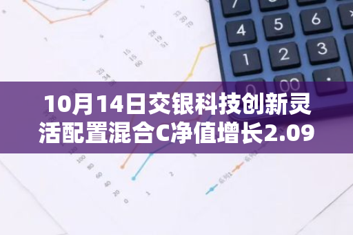 10月14日交银科技创新灵活配置混合C净值增长2.09%，近1个月累计上涨21.97%
