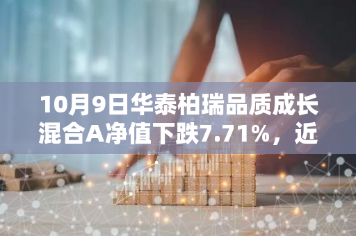 10月9日华泰柏瑞品质成长混合A净值下跌7.71%，近3个月累计上涨3.86%