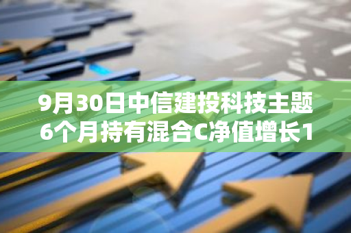9月30日中信建投科技主题6个月持有混合C净值增长12.64%，近3个月累计上涨20.89%