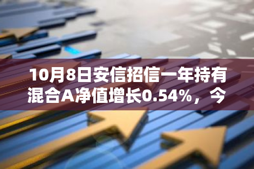 10月8日安信招信一年持有混合A净值增长0.54%，今年来累计上涨5.57%