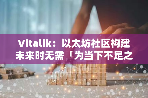 Vitalik：以太坊社区构建未来时无需「为当下不足之处辩解」
