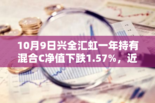 10月9日兴全汇虹一年持有混合C净值下跌1.57%，近3个月累计上涨1.19%