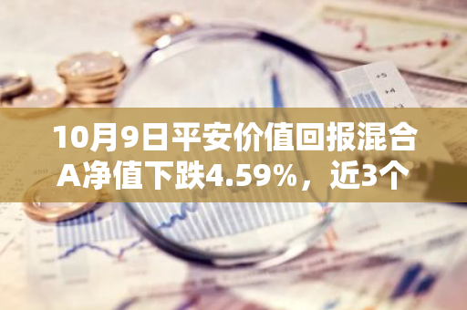 10月9日平安价值回报混合A净值下跌4.59%，近3个月累计下跌5.28%
