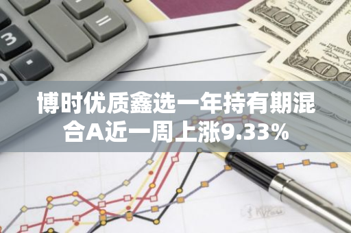 博时优质鑫选一年持有期混合A近一周上涨9.33%