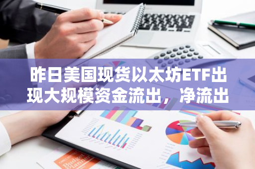昨日美国现货以太坊ETF出现大规模资金流出，净流出金额高达1270万美元