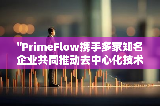 "PrimeFlow携手多家知名企业共同推动去中心化技术的实施与应用，助力行业发展"