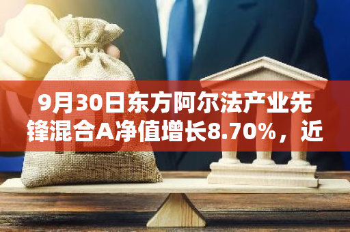 9月30日东方阿尔法产业先锋混合A净值增长8.70%，近1个月累计上涨22.57%