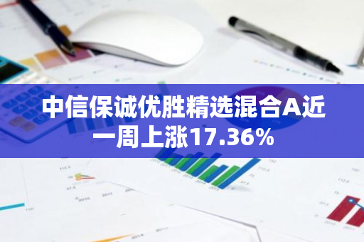 中信保诚优胜精选混合A近一周上涨17.36%