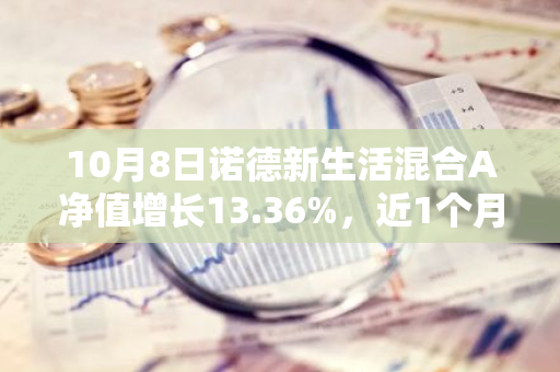 10月8日诺德新生活混合A净值增长13.36%，近1个月累计上涨47.35%