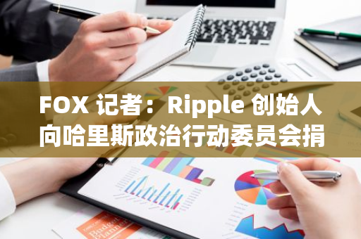FOX 记者：Ripple 创始人向哈里斯政治行动委员会捐款 100 万美元 XRP