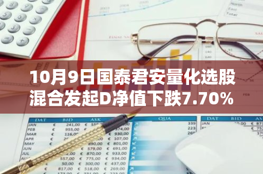 10月9日国泰君安量化选股混合发起D净值下跌7.70%，今年来累计上涨0.11%