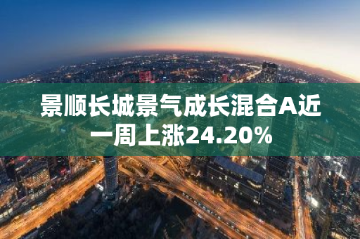 景顺长城景气成长混合A近一周上涨24.20%