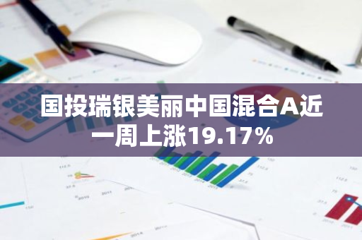 国投瑞银美丽中国混合A近一周上涨19.17%
