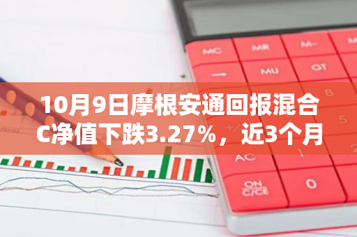 10月9日摩根安通回报混合C净值下跌3.27%，近3个月累计上涨2.54%