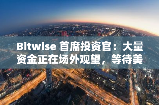 Bitwise 首席投资官：大量资金正在场外观望，等待美国加密监管风险解除后入场