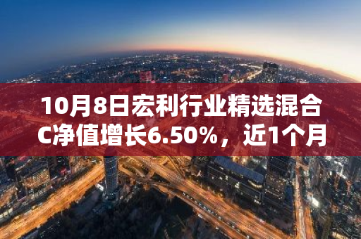10月8日宏利行业精选混合C净值增长6.50%，近1个月累计上涨26.46%