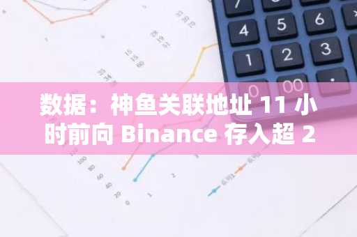 数据：神鱼关联地址 11 小时前向 Binance 存入超 2000 枚 ETH 和超 15 万枚 LINK