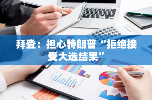 拜登：担心特朗普“拒绝接受大选结果”