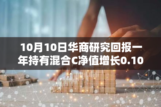 10月10日华商研究回报一年持有混合C净值增长0.10%，近1个月累计上涨25.86%