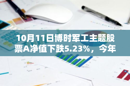 10月11日博时军工主题股票A净值下跌5.23%，今年来累计下跌12.79%