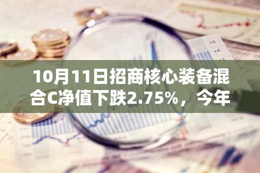 10月11日招商核心装备混合C净值下跌2.75%，今年来累计下跌12.62%