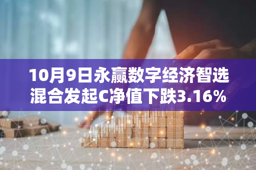 10月9日永赢数字经济智选混合发起C净值下跌3.16%，近3个月累计上涨17.91%