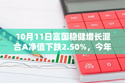 10月11日富国稳健增长混合A净值下跌2.50%，今年来累计下跌6.56%