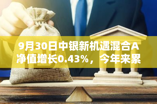 9月30日中银新机遇混合A净值增长0.43%，今年来累计上涨3.97%