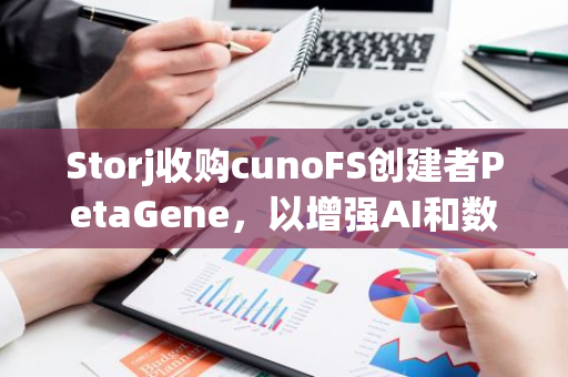 Storj收购cunoFS创建者PetaGene，以增强AI和数据密集型行业的能力