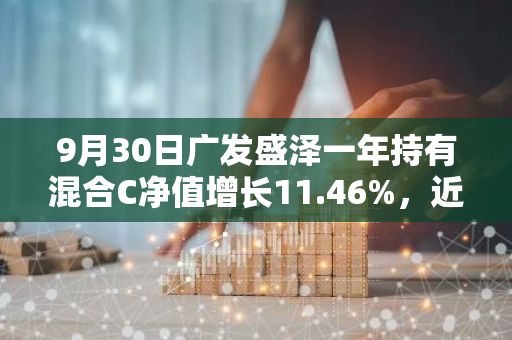 9月30日广发盛泽一年持有混合C净值增长11.46%，近1个月累计上涨22.02%